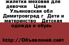 жилетка меховая для девочки. › Цена ­ 500 - Ульяновская обл., Димитровград г. Дети и материнство » Детская одежда и обувь   